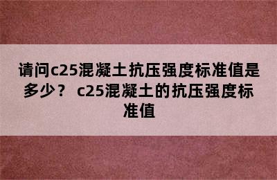 请问c25混凝土抗压强度标准值是多少？ c25混凝土的抗压强度标准值